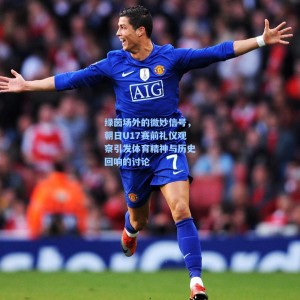 绿茵场外的微妙信号，朝日U17赛前礼仪观察引发体育精神与历史回响的讨论