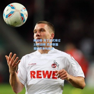 赫拉德-马丁正式接过18号战袍 巴萨新篇章的传承与挑战