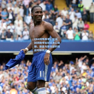 CBA特殊赛季，超长封闭期考验球员身心极限，联盟与俱乐部积极应对新挑战