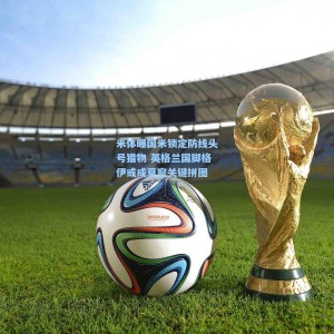 米体曝国米锁定防线头号猎物 英格兰国脚格伊或成夏窗关键拼图