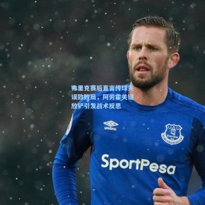 弗里克赛后直言传球失误致败局，阿劳霍关键放铲引发战术反思