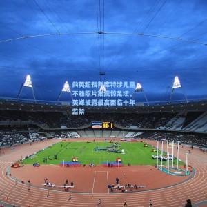 前英超裁判库特涉儿童不雅照片案震惊足坛，英媒披露最高面临十年监禁