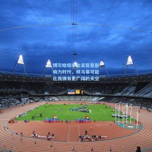 博尔哈坦承女足巨星影响力时代，邦马蒂可能比我拥有更广阔的天空