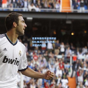 克里斯滕森季前赛提前归队展决心 公开表态渴望续约留队