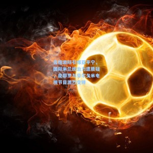 名宿激辩引爆亚平宁，国际米兰统治力遭质疑，皮耶罗与贝尔戈米电视节目激烈交锋