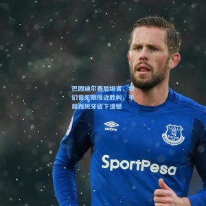 巴因迪尔赛后坦言，我们曾无限接近胜利，平局西班牙留下遗憾