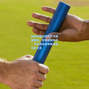 加斯佩里尼回应罗马锋线质疑，冬窗话题尚早，专注激活现有阵容是当务之急