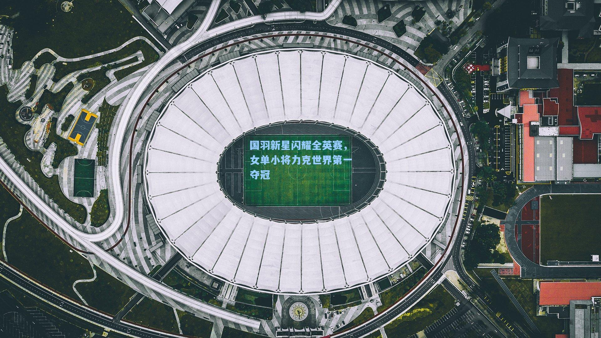 国羽新星闪耀全英赛，女单小将力克世界第一夺冠