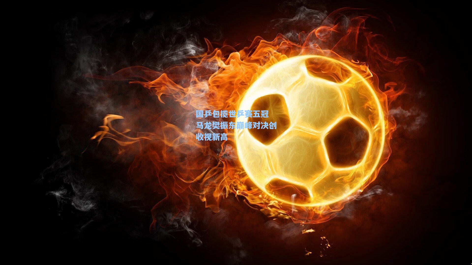 国乒包揽世乒赛五冠 马龙樊振东巅峰对决创收视新高
