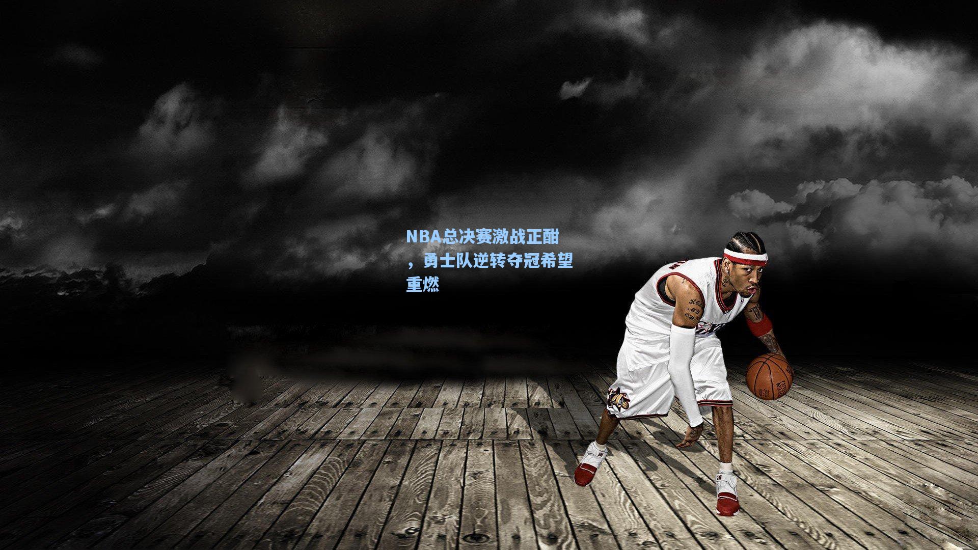 NBA总决赛激战正酣，勇士队逆转夺冠希望重燃