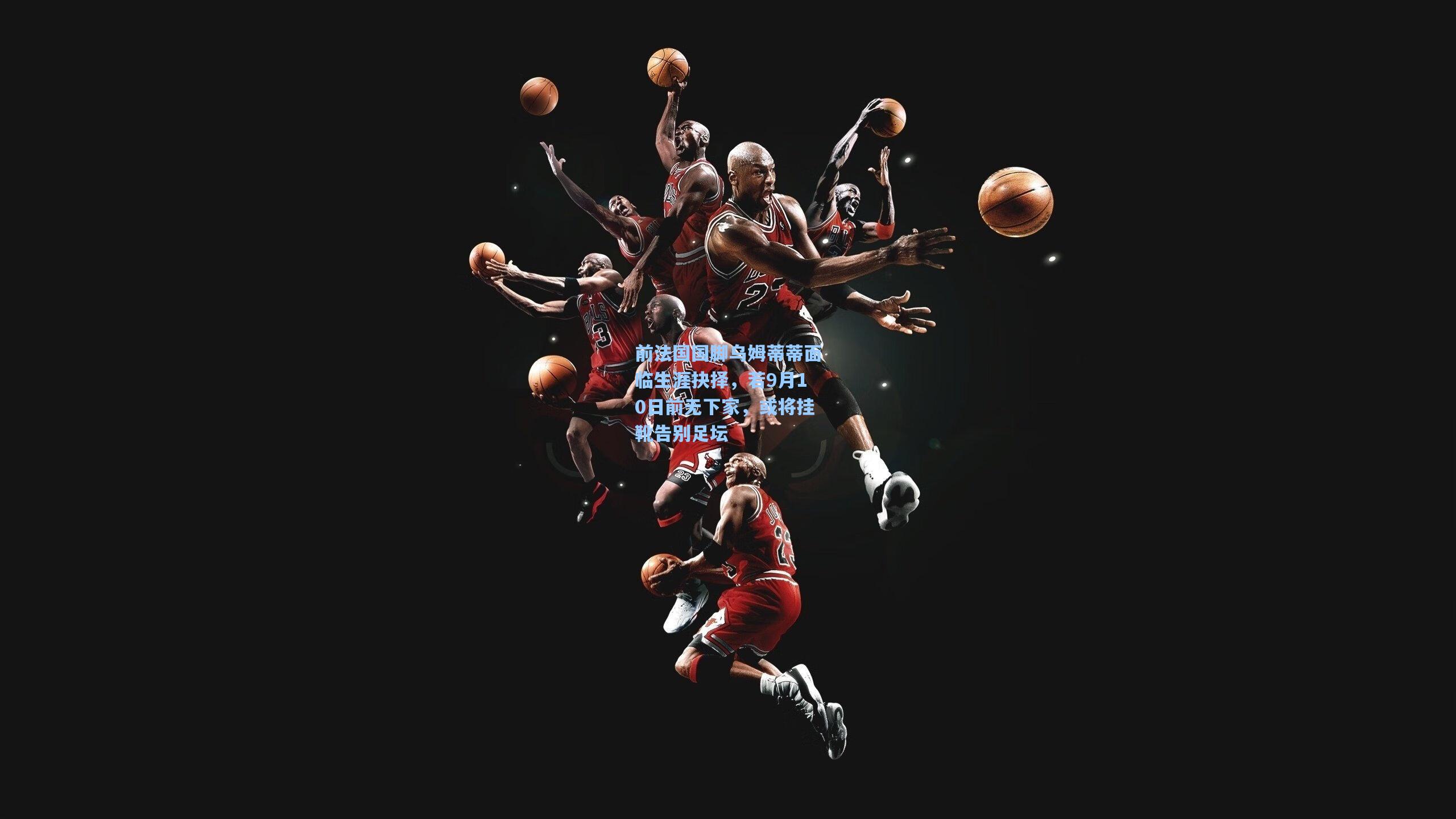 前法国国脚乌姆蒂蒂面临生涯抉择,若9月10日前无下家,或将挂靴告别足坛