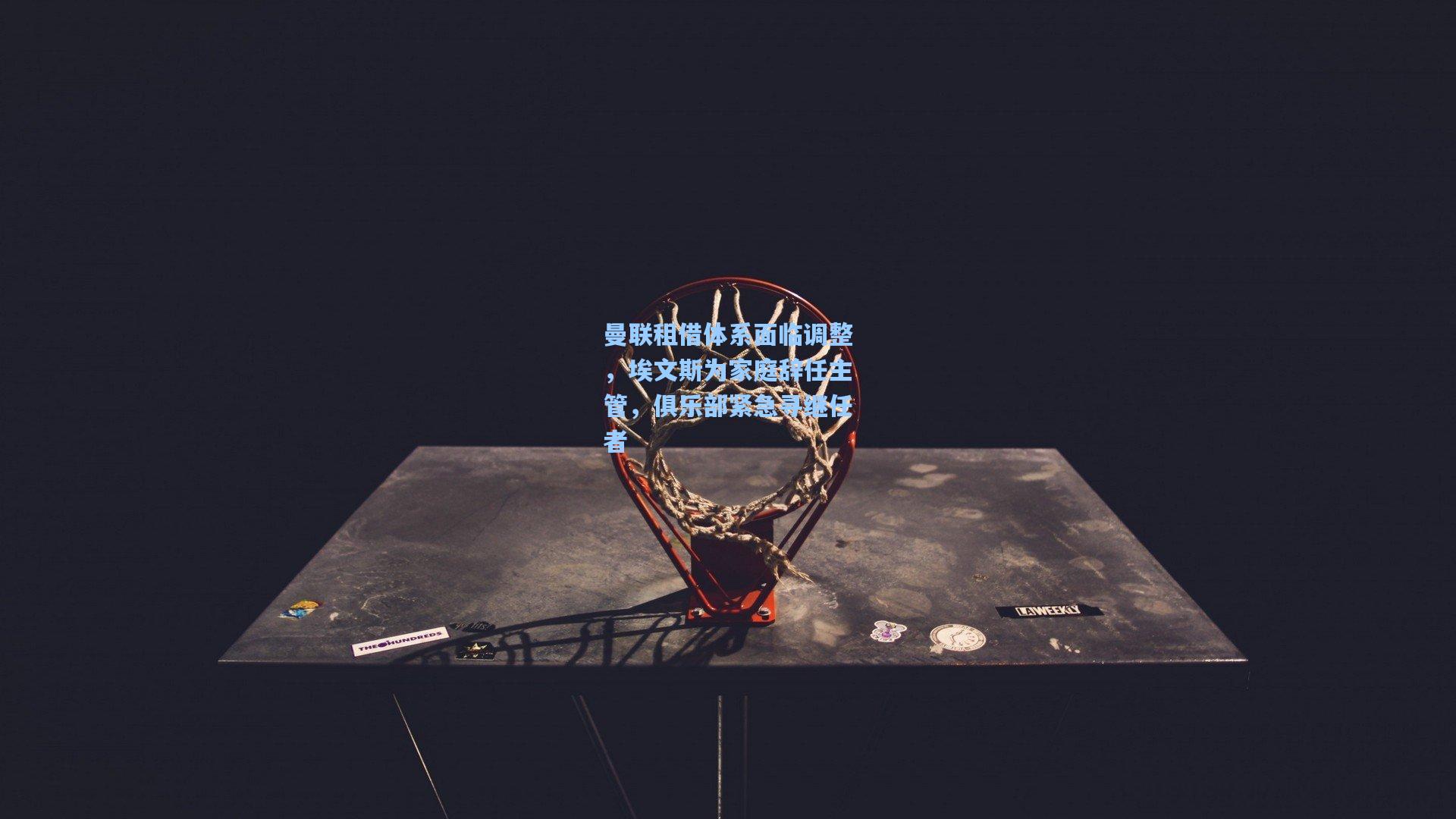 曼联租借体系面临调整，埃文斯为家庭辞任主管，俱乐部紧急寻继任者