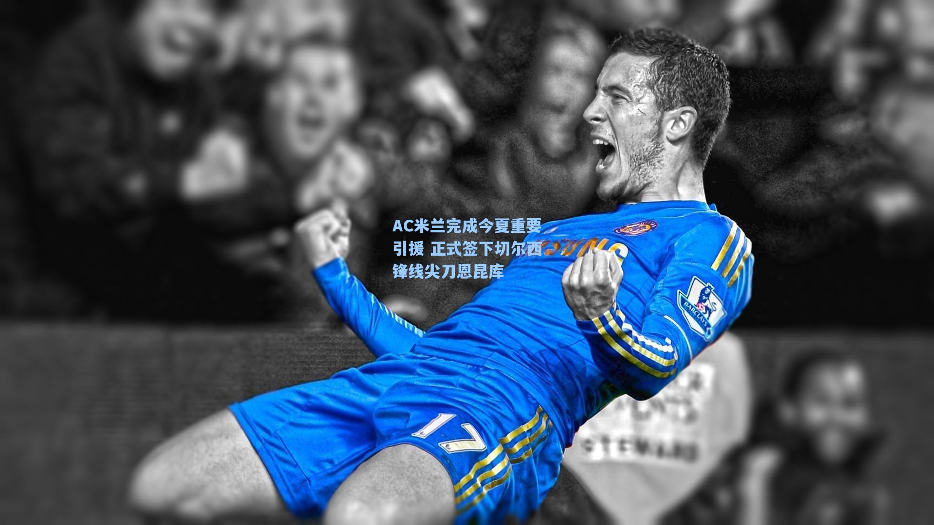 AC米兰完成今夏重要引援 正式签下切尔西锋线尖刀恩昆库