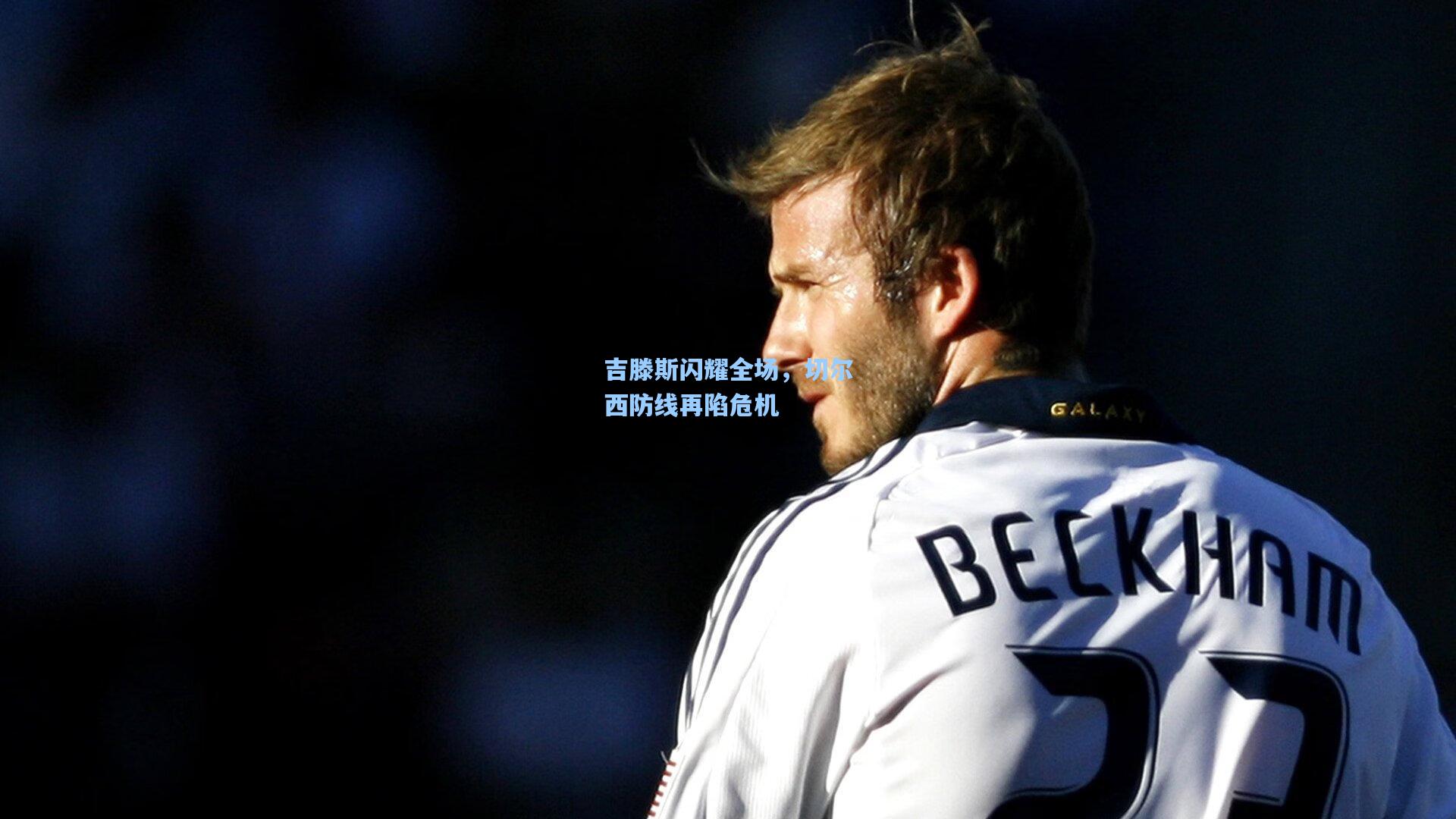 吉滕斯闪耀全场，切尔西防线再陷危机