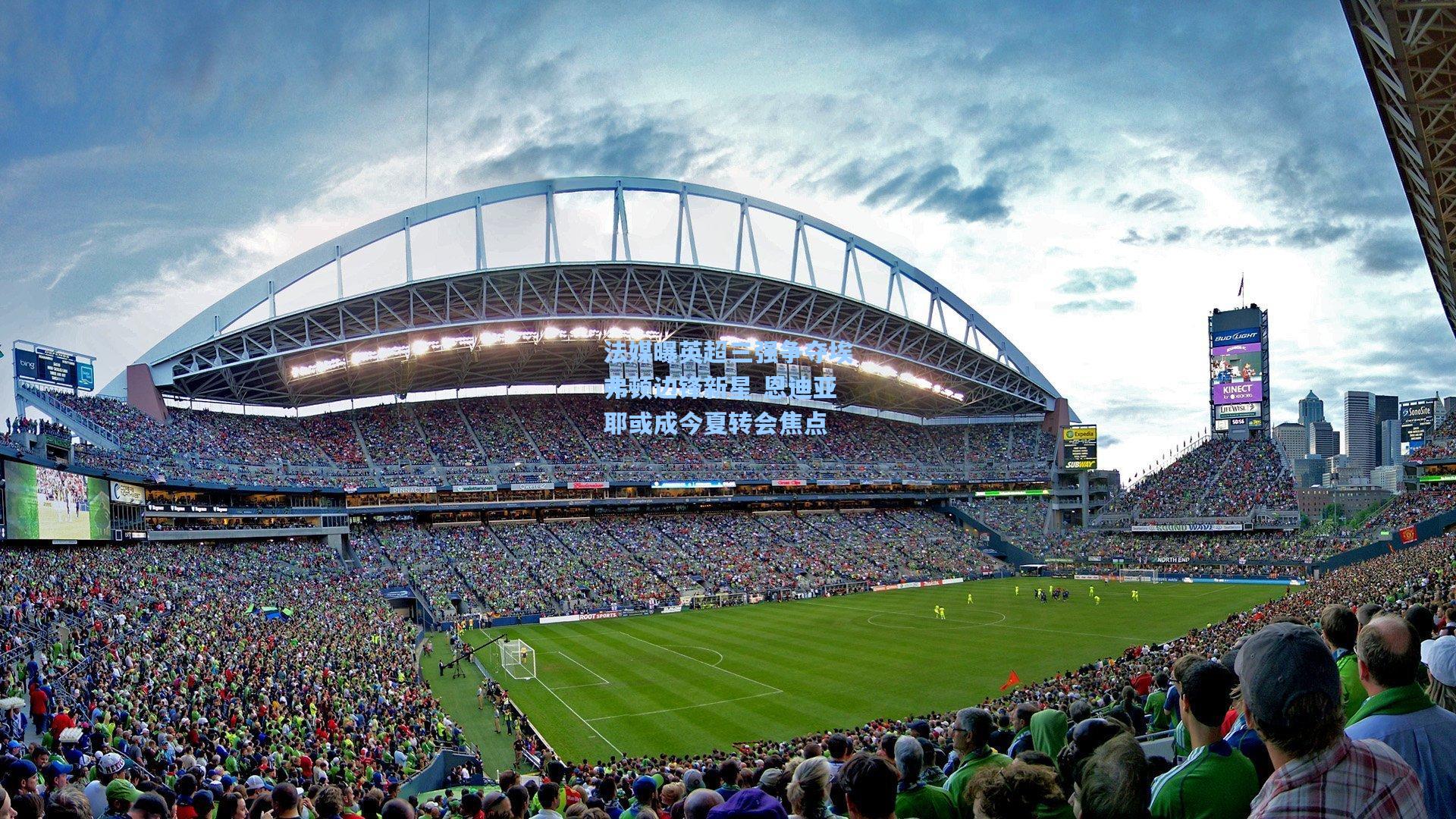 法媒曝英超三强争夺埃弗顿边锋新星 恩迪亚耶或成今夏转会焦点