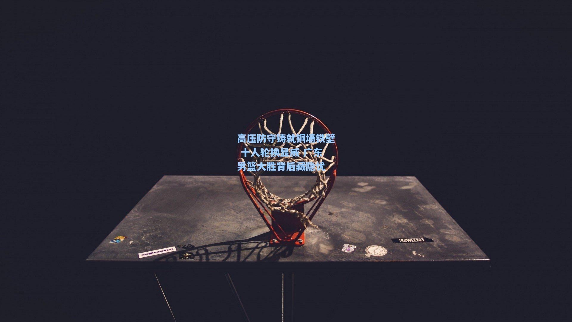 高压防守铸就铜墙铁壁 十人轮换显威 广东男篮大胜背后藏隐忧