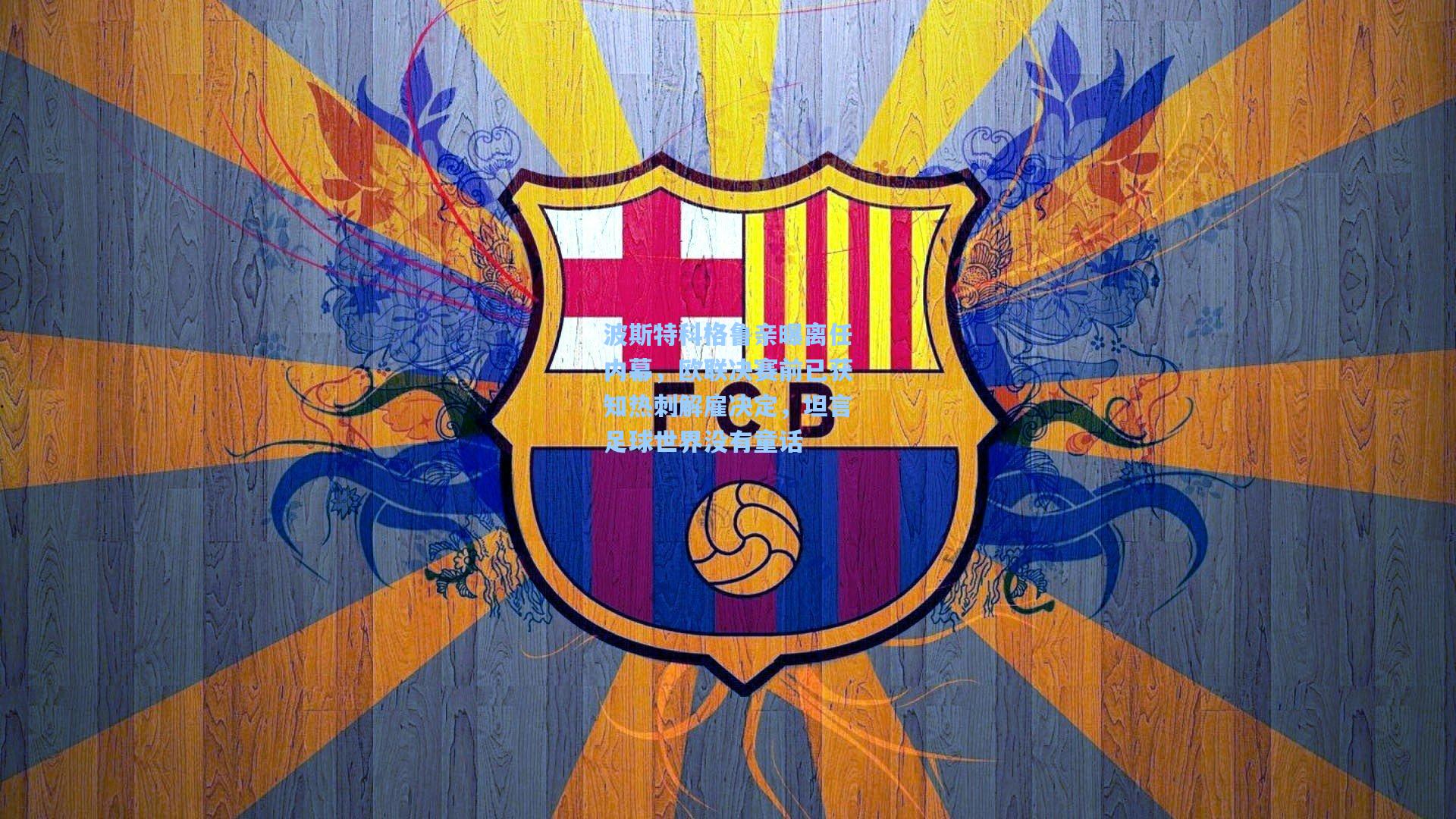 波斯特科格鲁亲曝离任内幕，欧联决赛前已获知热刺解雇决定，坦言足球世界没有童话