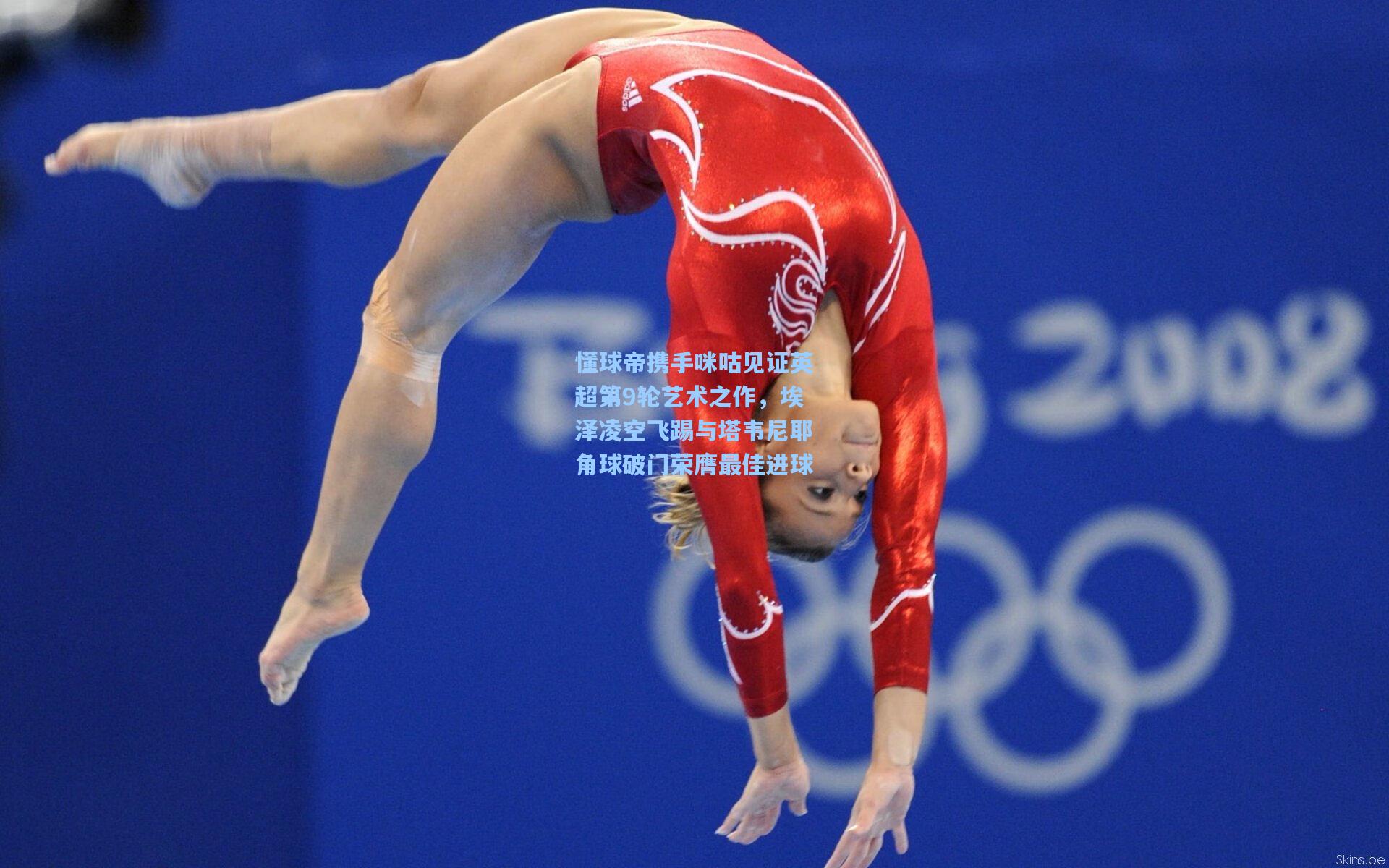 懂球帝携手咪咕见证英超第9轮艺术之作，埃泽凌空飞踢与塔韦尼耶角球破门荣膺最佳进球