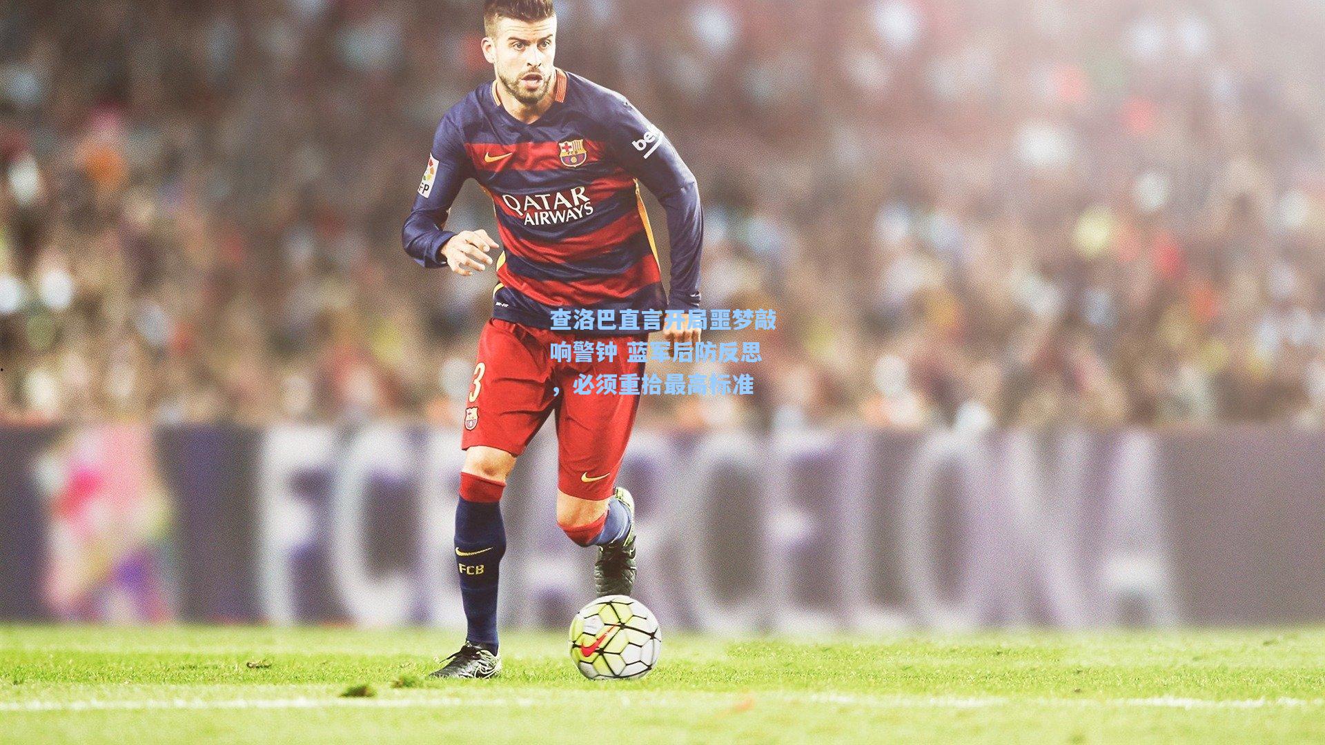 查洛巴直言开局噩梦敲响警钟 蓝军后防反思，必须重拾最高标准