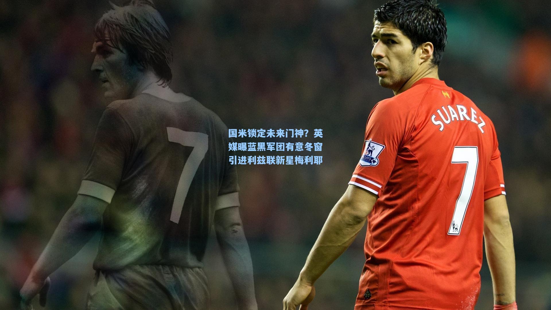 国米锁定未来门神？英媒曝蓝黑军团有意冬窗引进利兹联新星梅利耶