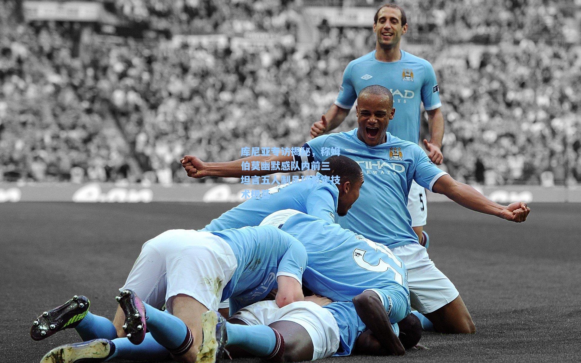 库尼亚专访揭秘，称姆伯莫幽默感队内前三 坦言五人制足球奠定技术根基