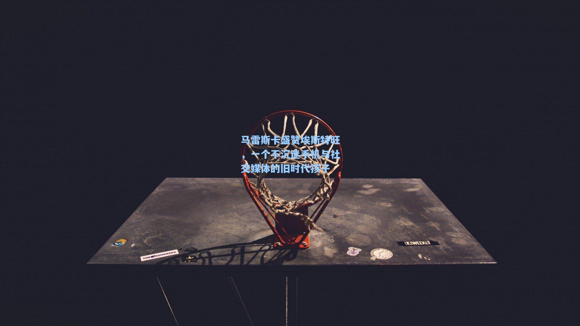 马雷斯卡盛赞埃斯特旺,一个不沉迷手机与社交媒体的旧时代孩子