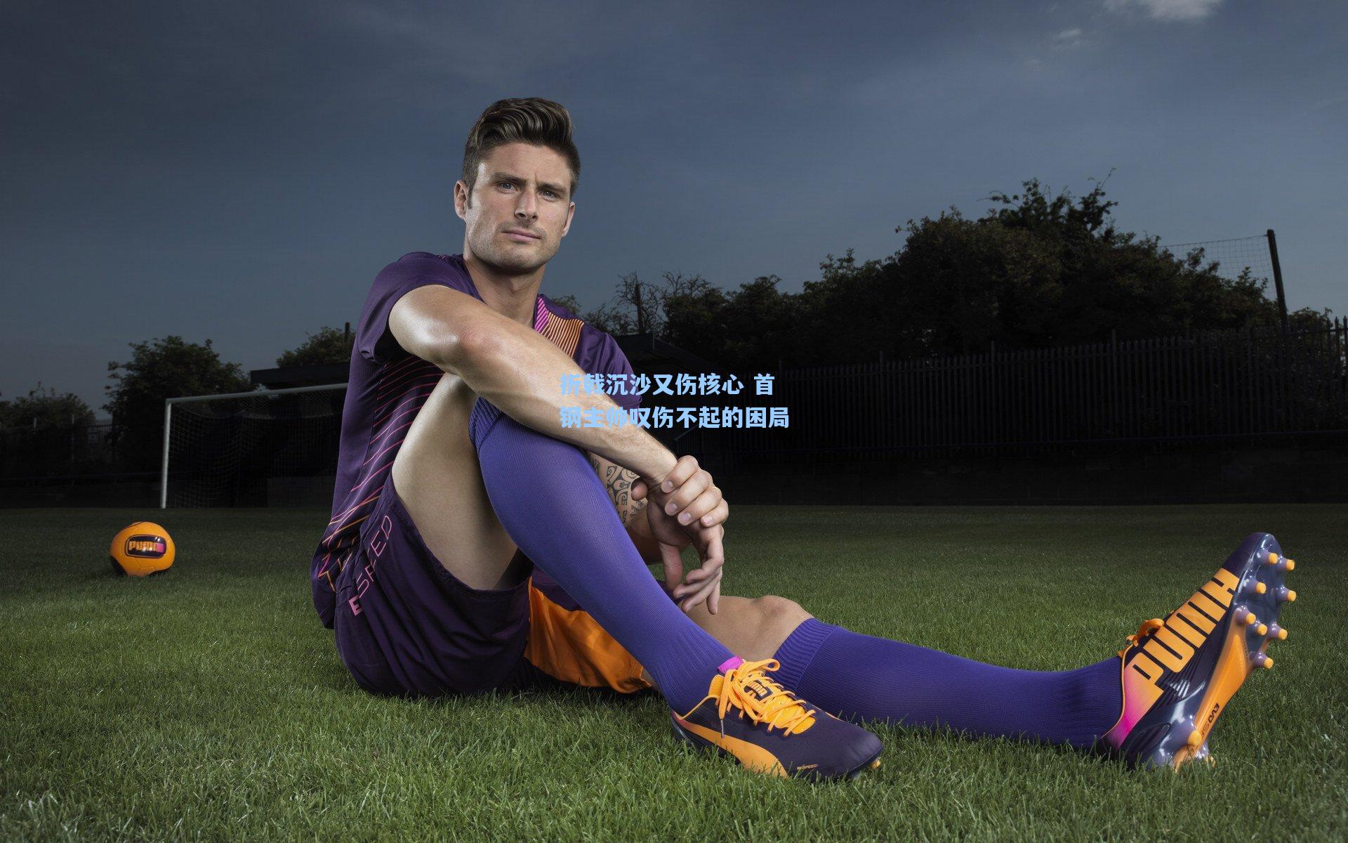 折戟沉沙又伤核心 首钢主帅叹伤不起的困局