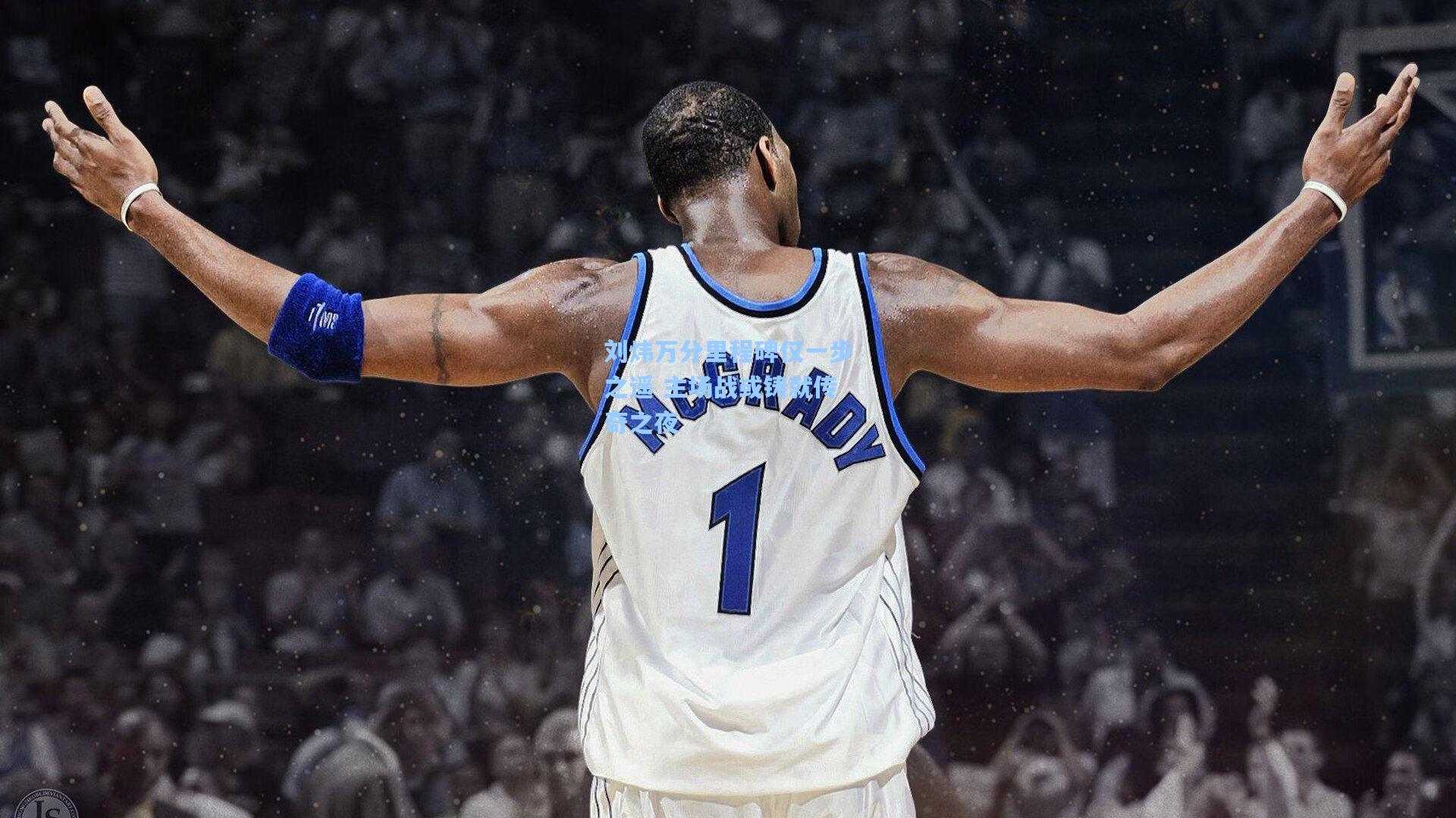 刘炜万分里程碑仅一步之遥 主场战或铸就传奇之夜