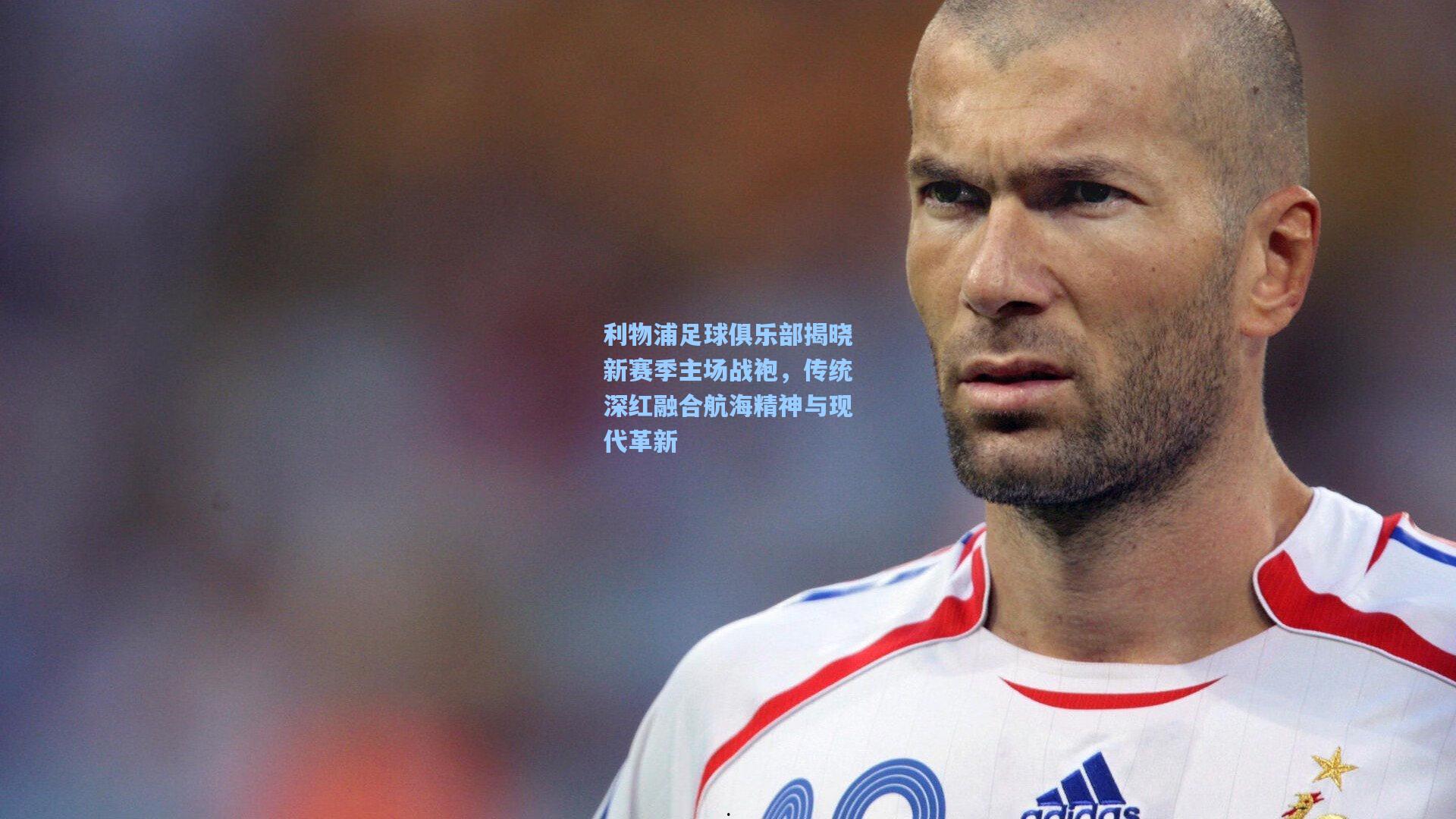 利物浦足球俱乐部揭晓新赛季主场战袍，传统深红融合航海精神与现代革新