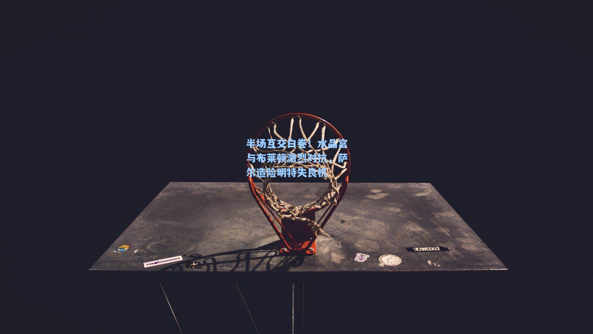 半场互交白卷！水晶宫与布莱顿激烈对抗，萨尔造险明特失良机