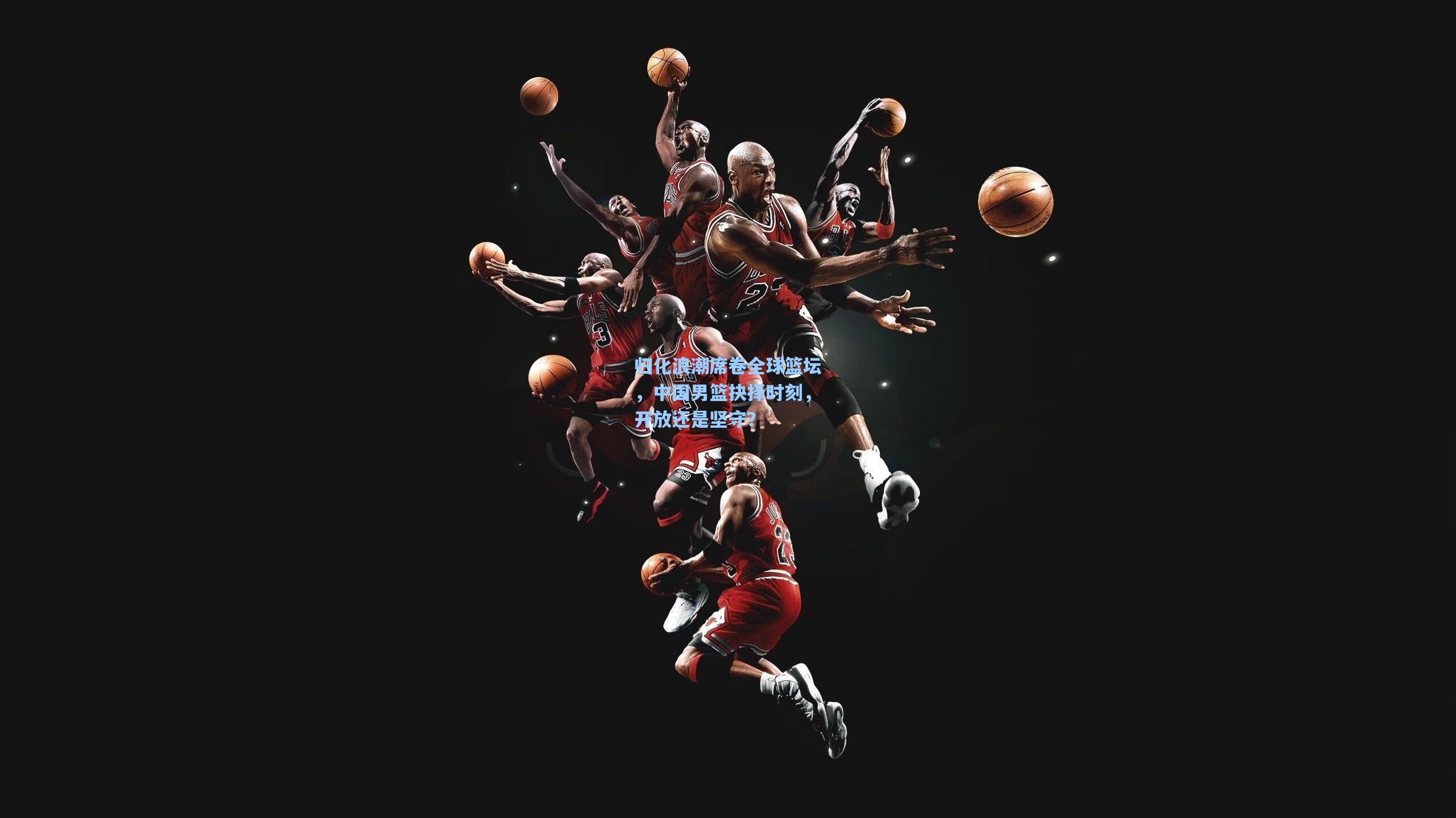 归化浪潮席卷全球篮坛，中国男篮抉择时刻，开放还是坚守？