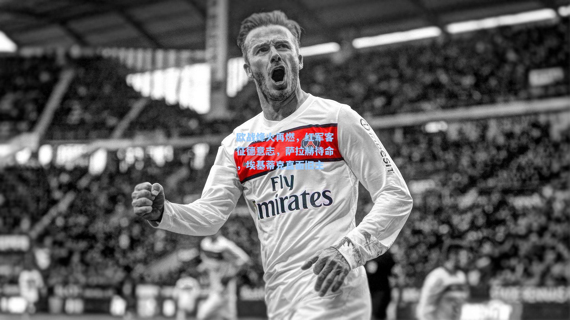 欧战烽火再燃，红军客征德意志，萨拉赫待命，埃基蒂克直面旧主